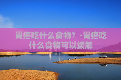 胃疼吃什么食物？-胃疼吃什么食物可以缓解