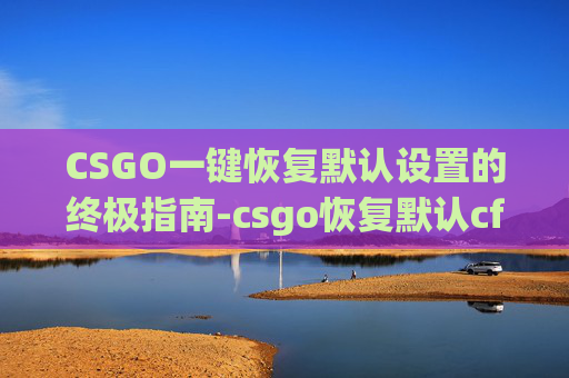 CSGO一键恢复默认设置的终极指南-csgo恢复默认cfg