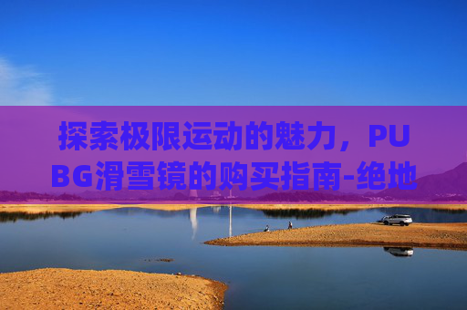 探索极限运动的魅力，PUBG滑雪镜的购买指南-绝地求生pubg滑雪皮肤