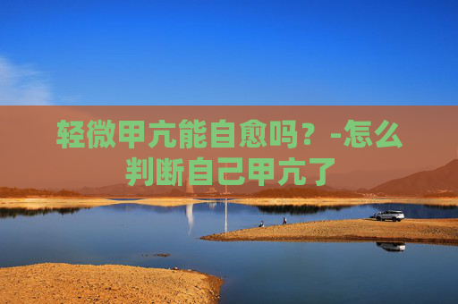 轻微甲亢能自愈吗？-怎么判断自己甲亢了