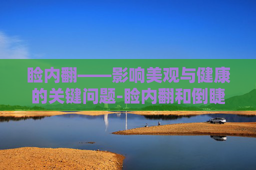 睑内翻——影响美观与健康的关键问题-睑内翻和倒睫