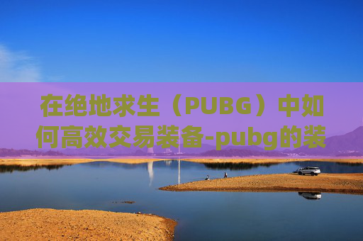 在绝地求生（PUBG）中如何高效交易装备-pubg的装备哪里能卖