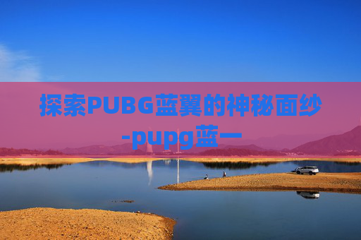 探索PUBG蓝翼的神秘面纱-pupg蓝一