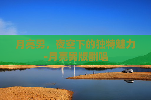 月亮男，夜空下的独特魅力-月亮男版翻唱