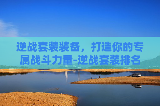 逆战套装装备，打造你的专属战斗力量-逆战套装排名一览表