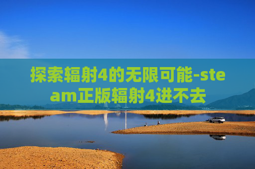 探索辐射4的无限可能-steam正版辐射4进不去
