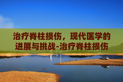 治疗脊柱损伤，现代医学的进展与挑战-治疗脊柱损伤最好的医院