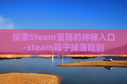 探索Steam宝箱的神秘入口-steam箱子掉落规则