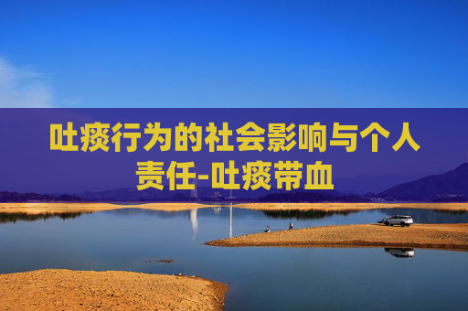 吐痰行为的社会影响与个人责任-吐痰带血