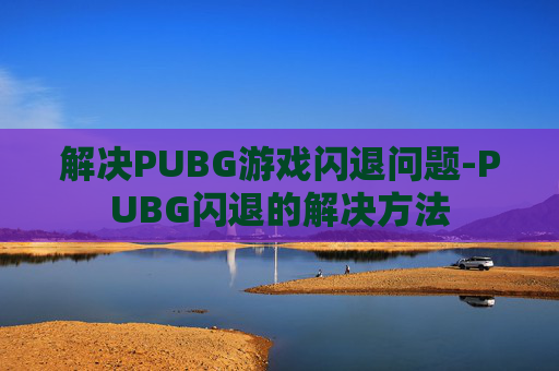 解决PUBG游戏闪退问题-PUBG闪退的解决方法