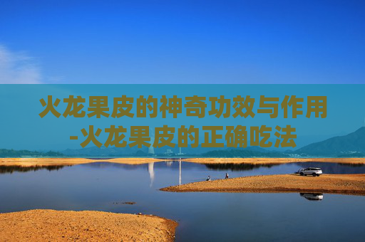 火龙果皮的神奇功效与作用-火龙果皮的正确吃法