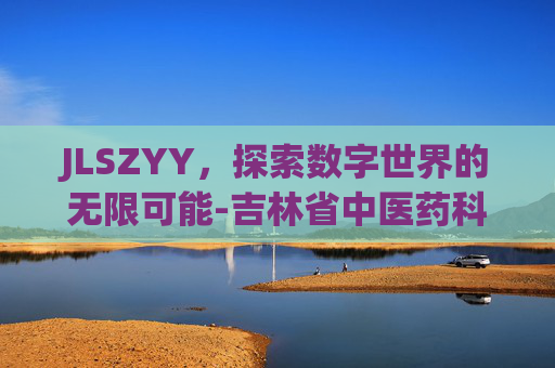 JLSZYY，探索数字世界的无限可能-吉林省中医药科学院