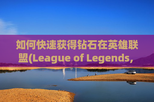 如何快速获得钻石在英雄联盟(League of Legends, 简称LoL)中，钻石是玩家升级和购买新装备的重要货币。以下是一些方法，可以帮助你快速获得钻石，-如何快速获得钻石?