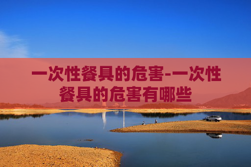 一次性餐具的危害-一次性餐具的危害有哪些