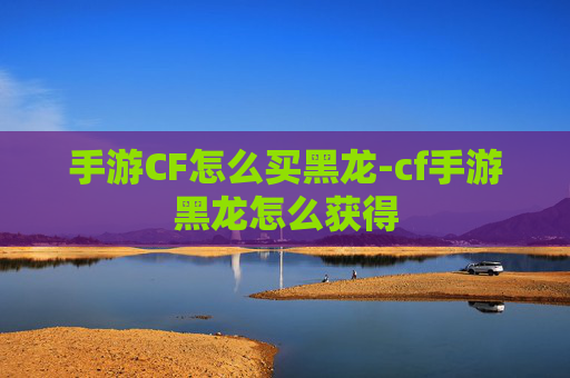 手游CF怎么买黑龙-cf手游黑龙怎么获得