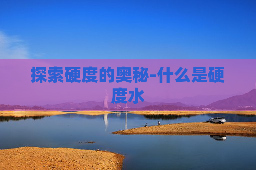 探索硬度的奥秘-什么是硬度水