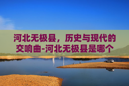 河北无极县，历史与现代的交响曲-河北无极县是哪个市