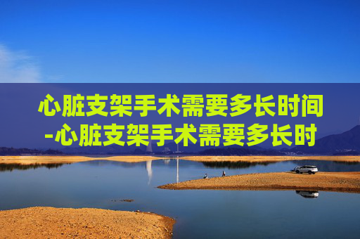 心脏支架手术需要多长时间-心脏支架手术需要多长时间恢复