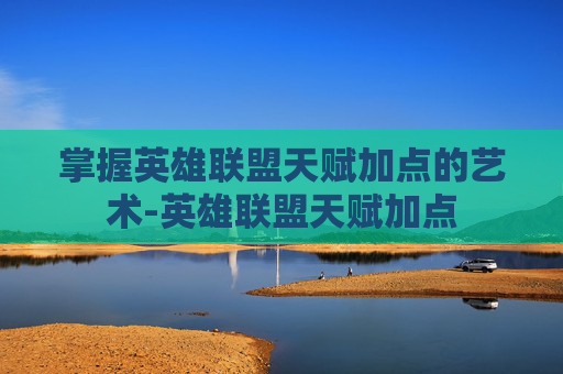 掌握英雄联盟天赋加点的艺术-英雄联盟天赋加点