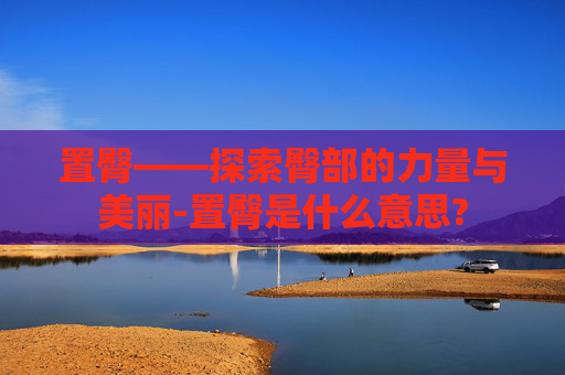 置臀——探索臀部的力量与美丽-置臀是什么意思?