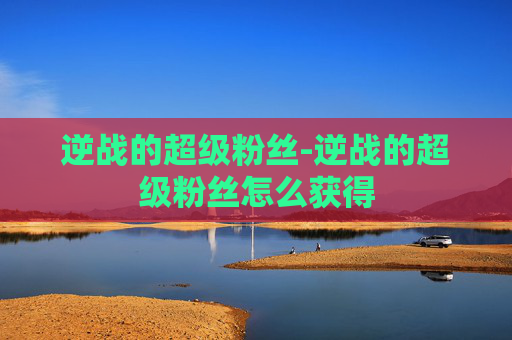 逆战的超级粉丝-逆战的超级粉丝怎么获得