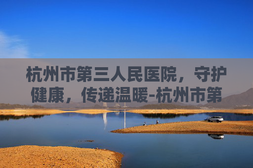 杭州市第三人民医院，守护健康，传递温暖-杭州市第三人民医院皮肤科