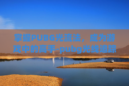 掌握PUBG光流法，成为游戏中的高手-pubg光线追踪怎么设置