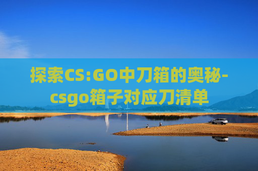 探索CS:GO中刀箱的奥秘-csgo箱子对应刀清单