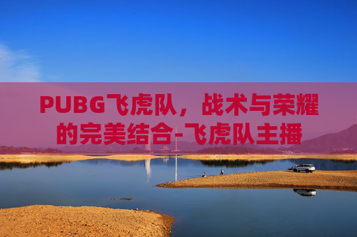 PUBG飞虎队，战术与荣耀的完美结合-飞虎队主播