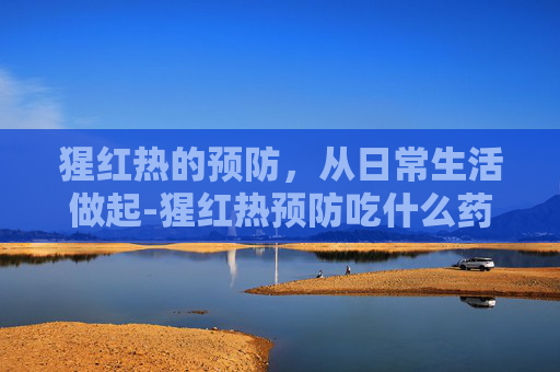 猩红热的预防，从日常生活做起-猩红热预防吃什么药