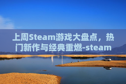 上周Steam游戏大盘点，热门新作与经典重燃-steam游戏2021