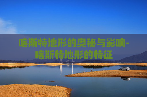 喀斯特地形的奥秘与影响-喀斯特地形的特征