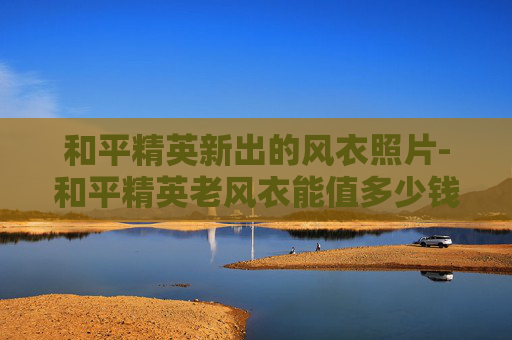 和平精英新出的风衣照片-和平精英老风衣能值多少钱
