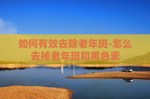 如何有效去除老年斑-怎么去掉老年斑和黑色素