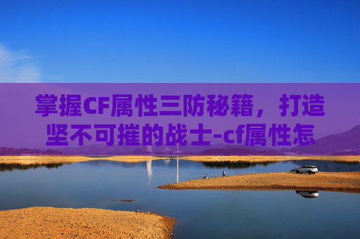 掌握CF属性三防秘籍，打造坚不可摧的战士-cf属性怎么搞三防的