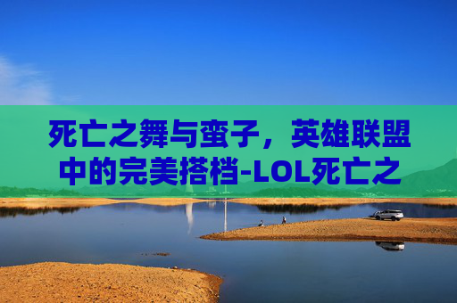 死亡之舞与蛮子，英雄联盟中的完美搭档-LOL死亡之舞属性