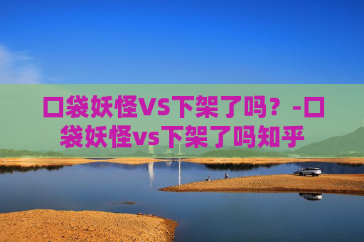 口袋妖怪VS下架了吗？-口袋妖怪vs下架了吗知乎