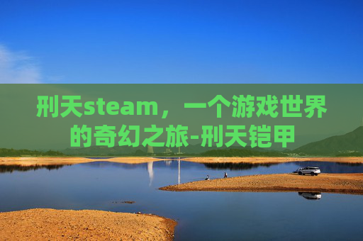 刑天steam，一个游戏世界的奇幻之旅-刑天铠甲