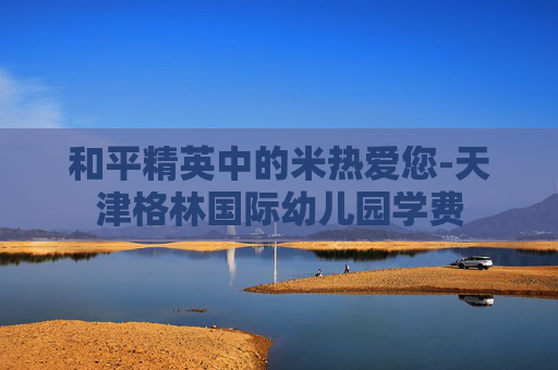 和平精英中的米热爱您-天津格林国际幼儿园学费