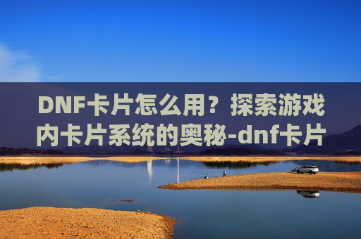DNF卡片怎么用？探索游戏内卡片系统的奥秘-dnf卡片怎么使用