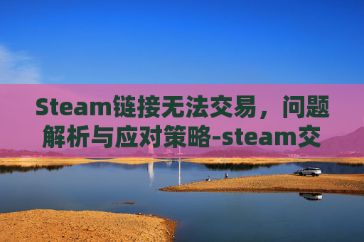 Steam链接无法交易，问题解析与应对策略-steam交易链接错误怎么办