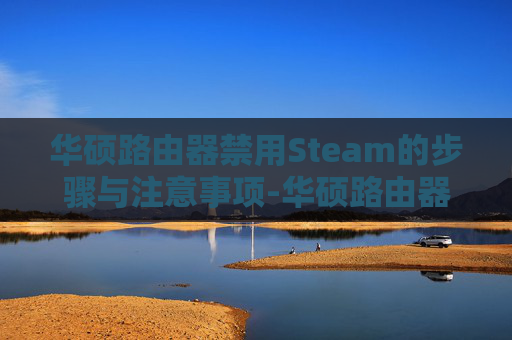 华硕路由器禁用Steam的步骤与注意事项-华硕路由器 禁止游戏