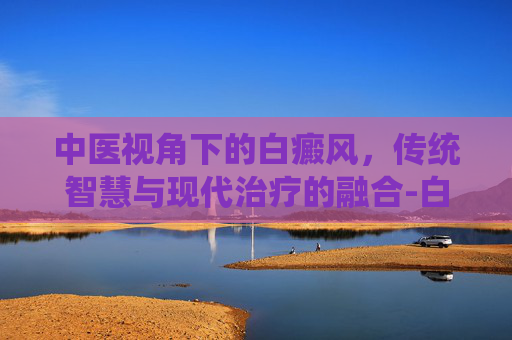 中医视角下的白癜风，传统智慧与现代治疗的融合-白癜风中医叫法