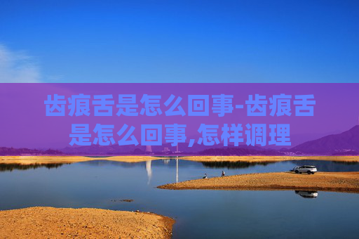 齿痕舌是怎么回事-齿痕舌是怎么回事,怎样调理