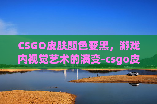 CSGO皮肤颜色变黑，游戏内视觉艺术的演变-csgo皮肤突然不见了怎么办