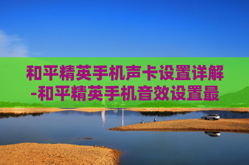 和平精英手机声卡设置详解-和平精英手机音效设置最佳