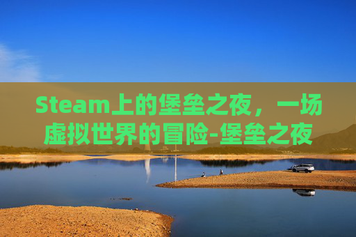 Steam上的堡垒之夜，一场虚拟世界的冒险-堡垒之夜端游