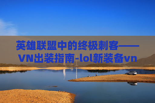 英雄联盟中的终极刺客——VN出装指南-lol新装备vn出装