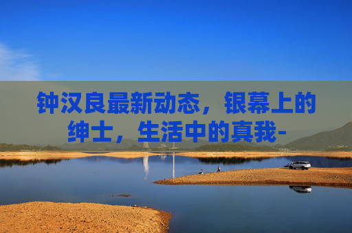 钟汉良最新动态，银幕上的绅士，生活中的真我-