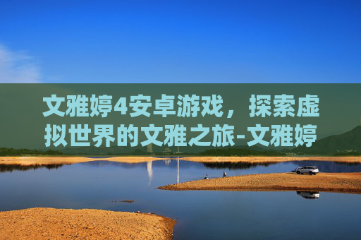 文雅婷4安卓游戏，探索虚拟世界的文雅之旅-文雅婷合计